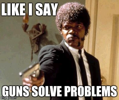 Say That Again I Dare You Meme | LIKE I SAY GUNS SOLVE PROBLEMS | image tagged in memes,say that again i dare you | made w/ Imgflip meme maker