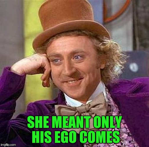 Creepy Condescending Wonka Meme | SHE MEANT ONLY HIS EGO COMES | image tagged in memes,creepy condescending wonka | made w/ Imgflip meme maker