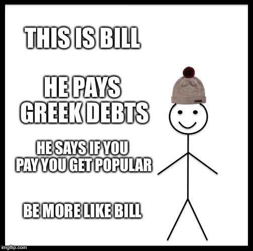 Be Like Bill, Pay Greek Debts to Get Popular | THIS IS BILL; HE PAYS GREEK DEBTS; HE SAYS IF YOU PAY YOU GET POPULAR; BE MORE LIKE BILL | image tagged in memes,be like bill | made w/ Imgflip meme maker