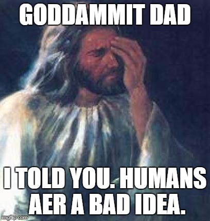 jesus facepalm | GODDAMMIT DAD; I TOLD YOU. HUMANS AER A BAD IDEA. | image tagged in jesus facepalm | made w/ Imgflip meme maker