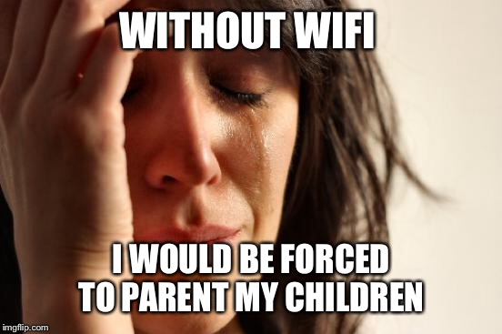 First World Problems Meme | WITHOUT WIFI I WOULD BE FORCED TO PARENT MY CHILDREN | image tagged in memes,first world problems | made w/ Imgflip meme maker