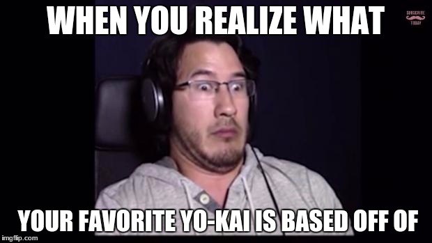 Markiplier  | WHEN YOU REALIZE WHAT; YOUR FAVORITE YO-KAI IS BASED OFF OF | image tagged in markiplier | made w/ Imgflip meme maker