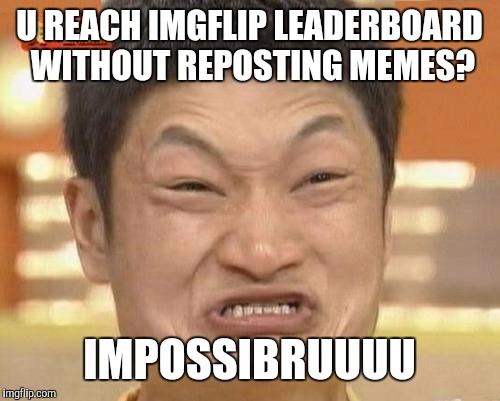 Every memer does this at one point or another | U REACH IMGFLIP LEADERBOARD WITHOUT REPOSTING MEMES? IMPOSSIBRUUUU | image tagged in memes,impossibru guy original | made w/ Imgflip meme maker