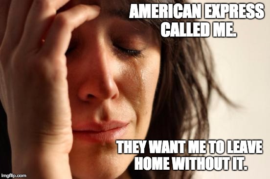 First World Problems | AMERICAN EXPRESS CALLED ME. THEY WANT ME TO LEAVE HOME WITHOUT IT. | image tagged in memes,first world problems | made w/ Imgflip meme maker
