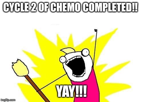 X All The Y | CYCLE 2 OF CHEMO COMPLETED!! YAY!!! | image tagged in memes,x all the y | made w/ Imgflip meme maker