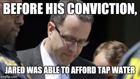BEFORE HIS CONVICTION, JARED WAS ABLE TO AFFORD TAP WATER | made w/ Imgflip meme maker