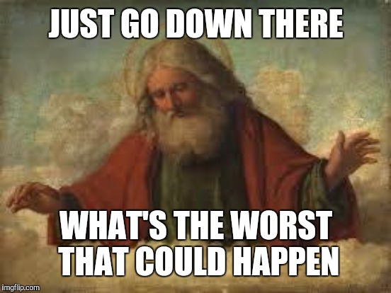 JUST GO DOWN THERE WHAT'S THE WORST THAT COULD HAPPEN | made w/ Imgflip meme maker