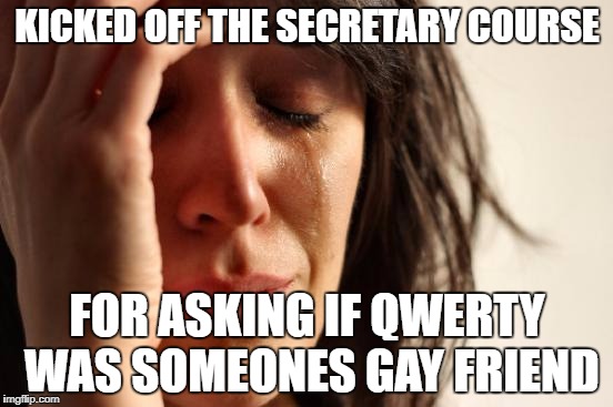 First World Problems Meme | KICKED OFF THE SECRETARY COURSE; FOR ASKING IF QWERTY WAS SOMEONES GAY FRIEND | image tagged in memes,first world problems | made w/ Imgflip meme maker