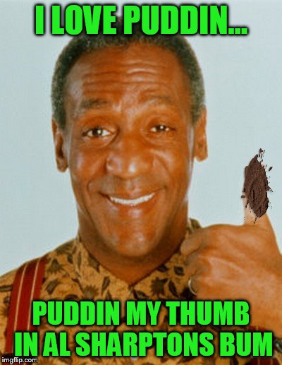 I LOVE PUDDIN... PUDDIN MY THUMB IN AL SHARPTONS BUM | made w/ Imgflip meme maker