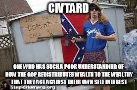 Civtard | CIVTARD; ONE WHO HAS SUCH A POOR UNDERSTANDING OF HOW THE GOP REDISTRIBUTES WEALTH TO THE WEALTHY THAT THEY ACT AGAINST THEIR OWN SELF INTEREST | image tagged in redneck,trump voter | made w/ Imgflip meme maker