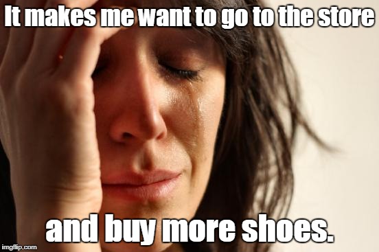 First World Problems Meme | It makes me want to go to the store and buy more shoes. | image tagged in memes,first world problems | made w/ Imgflip meme maker