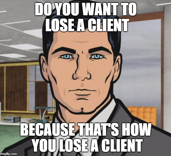 Archer Meme | DO YOU WANT TO LOSE A CLIENT; BECAUSE THAT'S HOW YOU LOSE A CLIENT | image tagged in memes,archer | made w/ Imgflip meme maker