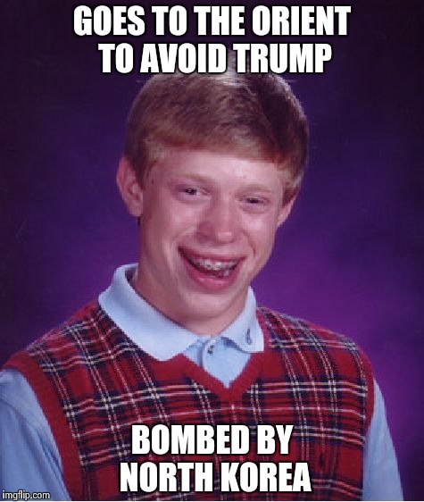 Bad Luck Brian Meme | GOES TO THE ORIENT TO AVOID TRUMP BOMBED BY NORTH KOREA | image tagged in memes,bad luck brian | made w/ Imgflip meme maker