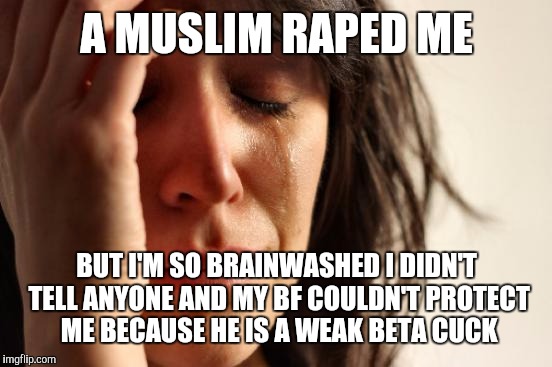 First World Problems Meme | A MUSLIM **PED ME BUT I'M SO BRAINWASHED I DIDN'T TELL ANYONE AND MY BF COULDN'T PROTECT ME BECAUSE HE IS A WEAK BETA CUCK | image tagged in memes,first world problems | made w/ Imgflip meme maker