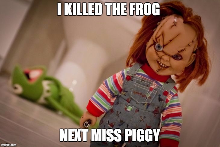 chucky | I KILLED THE FROG; NEXT MISS PIGGY | image tagged in chucky | made w/ Imgflip meme maker