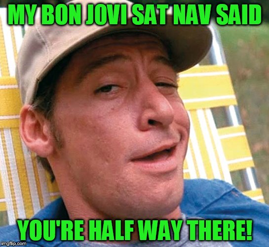 MY BON J0VI SAT NAV SAID YOU'RE HALF WAY THERE! | made w/ Imgflip meme maker