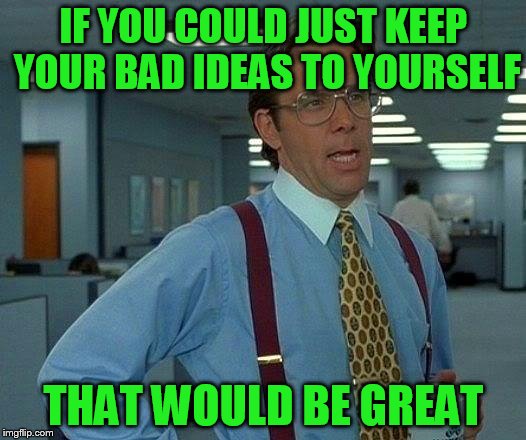 That Would Be Great Meme | IF YOU COULD JUST KEEP YOUR BAD IDEAS TO YOURSELF THAT WOULD BE GREAT | image tagged in memes,that would be great | made w/ Imgflip meme maker