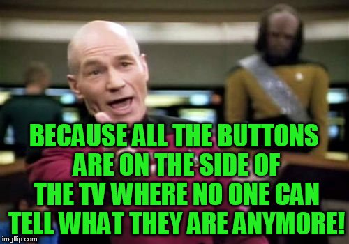 Picard Wtf Meme | BECAUSE ALL THE BUTTONS ARE ON THE SIDE OF THE TV WHERE NO ONE CAN TELL WHAT THEY ARE ANYMORE! | image tagged in memes,picard wtf | made w/ Imgflip meme maker