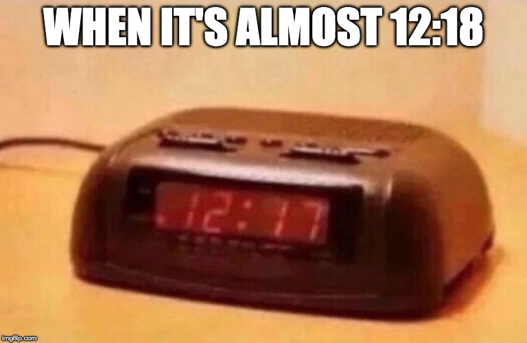 That feeling. | WHEN IT'S ALMOST 12:18 | image tagged in clock,captain obvious,iwanttobebacon,iwanttobebaconcom,alarm clock | made w/ Imgflip meme maker