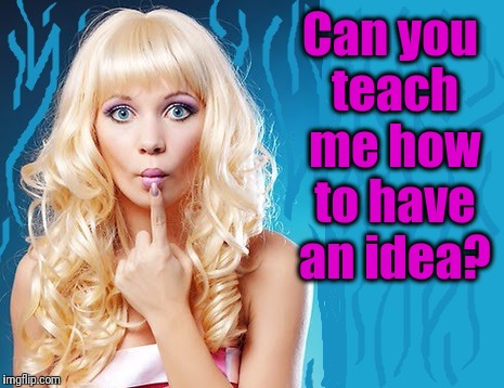 ditzy blonde | Can you teach me how to have an idea? | image tagged in ditzy blonde | made w/ Imgflip meme maker