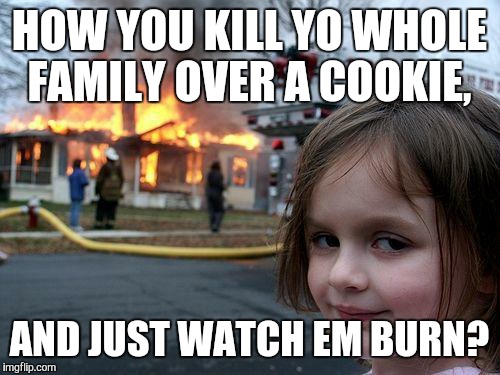 Disaster Girl Meme | HOW YOU KILL YO WHOLE FAMILY OVER A COOKIE, AND JUST WATCH EM BURN? | image tagged in memes,disaster girl | made w/ Imgflip meme maker