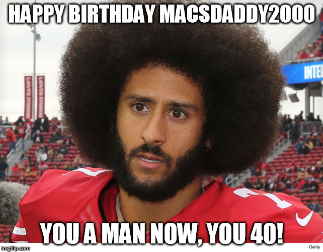 macs | HAPPY BIRTHDAY MACSDADDY2000; YOU A MAN NOW, YOU 40! | image tagged in colin kaepernick,happy birthday | made w/ Imgflip meme maker