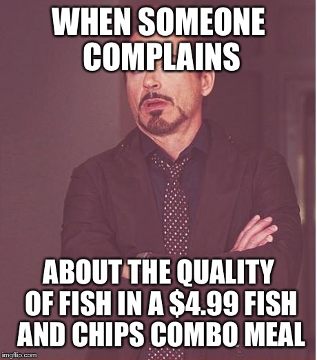 Face You Make Robert Downey Jr Meme | WHEN SOMEONE COMPLAINS; ABOUT THE QUALITY OF FISH IN A $4.99 FISH AND CHIPS COMBO MEAL | image tagged in memes,face you make robert downey jr | made w/ Imgflip meme maker