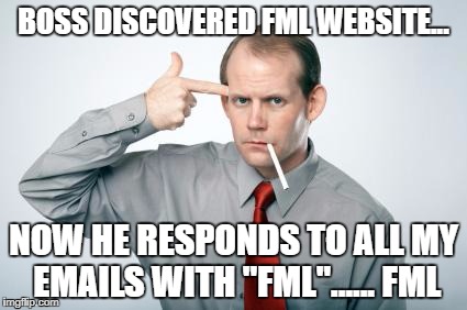 fml | BOSS DISCOVERED FML WEBSITE... NOW HE RESPONDS TO ALL MY EMAILS WITH "FML"...... FML | image tagged in fml | made w/ Imgflip meme maker