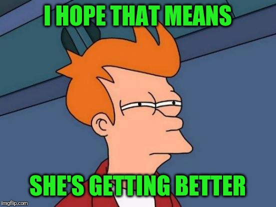 Futurama Fry Meme | I HOPE THAT MEANS SHE'S GETTING BETTER | image tagged in memes,futurama fry | made w/ Imgflip meme maker