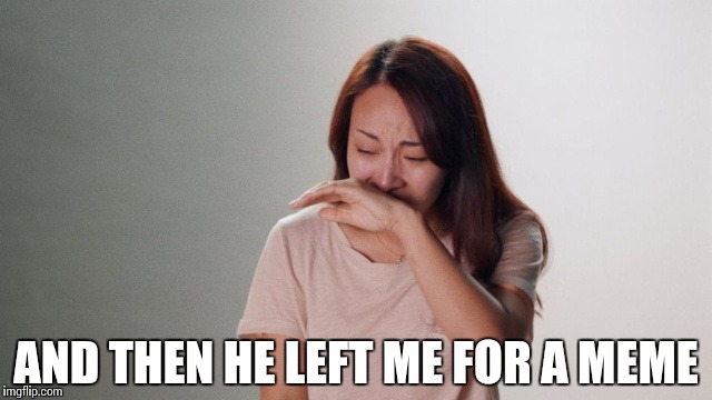 Crying | AND THEN HE LEFT ME FOR A MEME | image tagged in crying | made w/ Imgflip meme maker