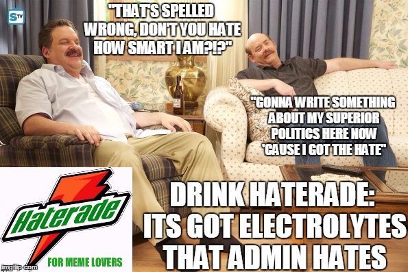 Goldberg Mustaches | "THAT'S SPELLED WRONG, DON'T YOU HATE HOW SMART I AM?!?" DRINK HATERADE: ITS GOT ELECTROLYTES THAT ADMIN HATES "GONNA WRITE SOMETHING ABOUT  | image tagged in goldberg mustaches | made w/ Imgflip meme maker