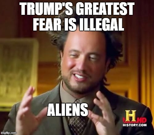 Non-Ancient Aliens | TRUMP'S GREATEST FEAR IS ILLEGAL; ALIENS | image tagged in memes,ancient aliens | made w/ Imgflip meme maker