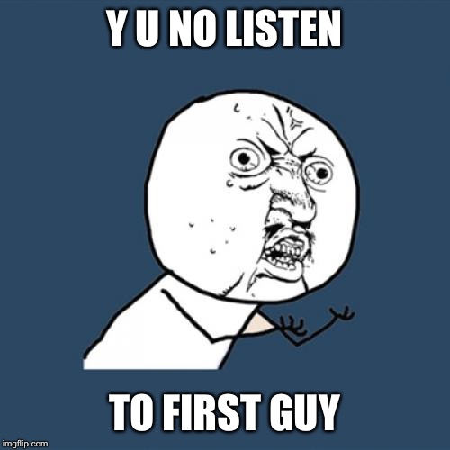 Y U No Meme | Y U NO LISTEN; TO FIRST GUY | image tagged in memes,y u no | made w/ Imgflip meme maker