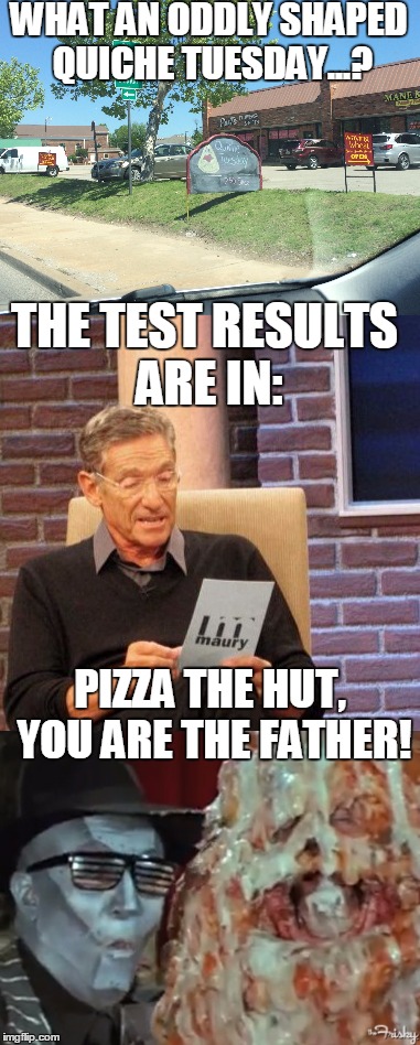 Saw this on my ride to work the other day... first thought?  That's the daughter of Pizza the Hut  WTF!! hilarious local advert | WHAT AN ODDLY SHAPED QUICHE TUESDAY...? THE TEST RESULTS ARE IN:; PIZZA THE HUT, YOU ARE THE FATHER! | image tagged in pizza the hut,maury lie detector,funny,advertising,bad drawing,memes | made w/ Imgflip meme maker