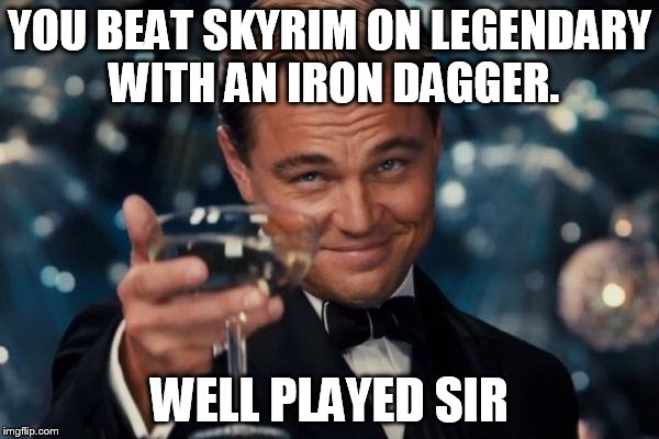 Leonardo Dicaprio Cheers | YOU BEAT SKYRIM ON LEGENDARY WITH AN IRON DAGGER. WELL PLAYED SIR | image tagged in memes,leonardo dicaprio cheers | made w/ Imgflip meme maker