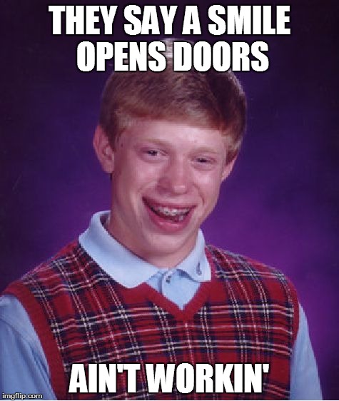 Bad Luck Brian | THEY SAY A SMILE OPENS DOORS; AIN'T WORKIN' | image tagged in memes,bad luck brian | made w/ Imgflip meme maker