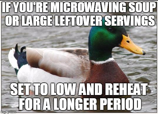 Actual Advice Mallard | IF YOU'RE MICROWAVING SOUP OR LARGE LEFTOVER SERVINGS; SET TO LOW AND REHEAT FOR A LONGER PERIOD | image tagged in memes,actual advice mallard,AdviceAnimals | made w/ Imgflip meme maker