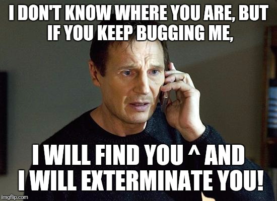 Liam Neeson Taken 2 Meme | I DON'T KNOW WHERE YOU ARE,
BUT IF YOU KEEP BUGGING ME, I WILL FIND YOU ^ AND I WILL EXTERMINATE YOU! | image tagged in memes,liam neeson taken 2 | made w/ Imgflip meme maker