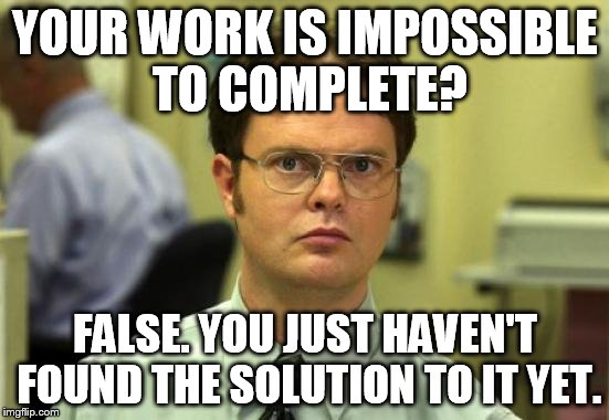 Dwight Schrute Meme | YOUR WORK IS IMPOSSIBLE TO COMPLETE? FALSE. YOU JUST HAVEN'T FOUND THE SOLUTION TO IT YET. | image tagged in memes,dwight schrute | made w/ Imgflip meme maker