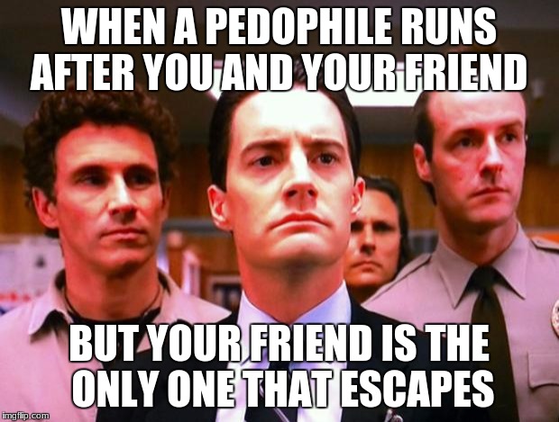 Twin Peaks Sadness | WHEN A PEDOPHILE RUNS AFTER YOU AND YOUR FRIEND; BUT YOUR FRIEND IS THE ONLY ONE THAT ESCAPES | image tagged in twin peaks sadness | made w/ Imgflip meme maker
