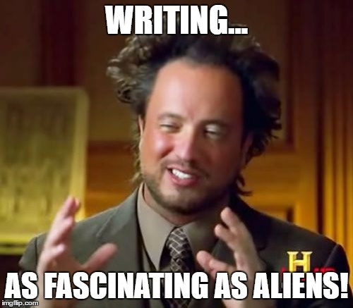 Ancient Aliens Meme | WRITING... AS FASCINATING AS ALIENS! | image tagged in memes,ancient aliens | made w/ Imgflip meme maker