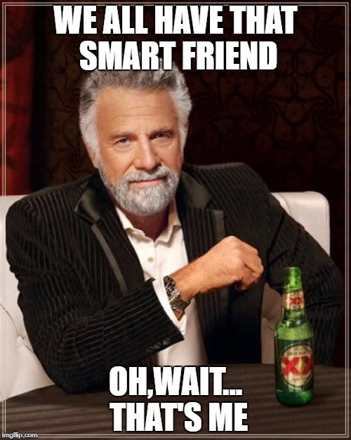 The Most Interesting Man In The World | WE ALL HAVE THAT SMART FRIEND; OH,WAIT... THAT'S ME | image tagged in memes,the most interesting man in the world | made w/ Imgflip meme maker