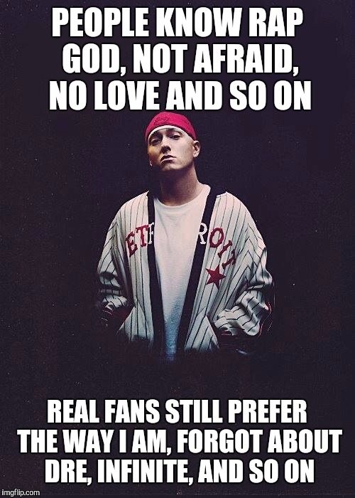 Random Eminem Template | PEOPLE KNOW RAP GOD, NOT AFRAID, NO LOVE AND SO ON; REAL FANS STILL PREFER THE WAY I AM, FORGOT ABOUT DRE, INFINITE, AND SO ON | image tagged in random eminem template | made w/ Imgflip meme maker