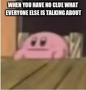 Kirby | WHEN YOU HAVE NO CLUE WHAT EVERYONE ELSE IS TALKING ABOUT | image tagged in kirby | made w/ Imgflip meme maker