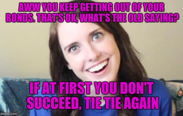 Overly Obsessed Girlfriend | AWW YOU KEEP GETTING OUT OF YOUR BONDS. THAT'S OK, WHAT'S THE OLD SAYING? IF AT FIRST YOU DON'T SUCCEED, TIE TIE AGAIN | image tagged in overly obsessed girlfriend,memes,funny | made w/ Imgflip meme maker