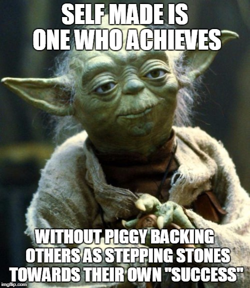 Star Wars Yoda | SELF MADE IS ONE WHO ACHIEVES; WITHOUT PIGGY BACKING  OTHERS AS STEPPING STONES TOWARDS THEIR OWN "SUCCESS" | image tagged in memes,star wars yoda | made w/ Imgflip meme maker