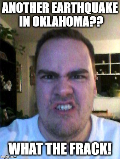 See what I did there? | ANOTHER EARTHQUAKE IN OKLAHOMA?? WHAT THE FRACK! | image tagged in grrr | made w/ Imgflip meme maker