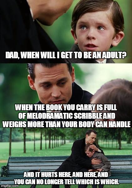 Finding Neverland Meme | DAD, WHEN WILL I GET TO BE AN ADULT? WHEN THE BOOK YOU CARRY IS FULL OF MELODRAMATIC SCRIBBLE AND WEIGHS MORE THAN YOUR BODY CAN HANDLE; AND IT HURTS HERE, AND HERE, AND YOU CAN NO LONGER TELL WHICH IS WHICH. | image tagged in memes,finding neverland | made w/ Imgflip meme maker
