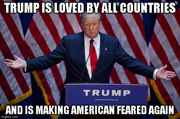 Donald Trump | TRUMP IS LOVED BY ALL COUNTRIES; AND IS MAKING AMERICAN FEARED AGAIN | image tagged in donald trump | made w/ Imgflip meme maker