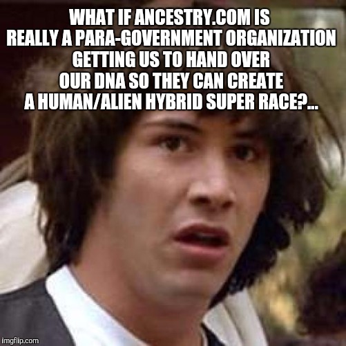 It's a conspiracy... | WHAT IF ANCESTRY.COM IS REALLY A PARA-GOVERNMENT ORGANIZATION GETTING US TO HAND OVER OUR DNA SO THEY CAN CREATE A HUMAN/ALIEN HYBRID SUPER RACE?... | image tagged in memes,conspiracy keanu,ancestrycom,jbmemegeek | made w/ Imgflip meme maker